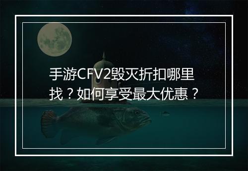 手游CFV2毁灭折扣哪里找?如何享受最大优惠?
