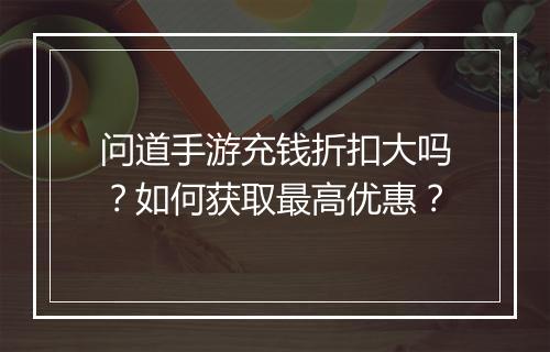 问道手游充钱折扣大吗?如何获取最高优惠?