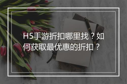 H5手游折扣哪里找?如何获取最优惠的折扣?