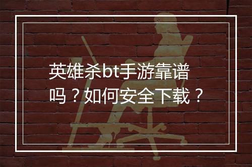 英雄杀bt手游靠谱吗？如何安全下载？