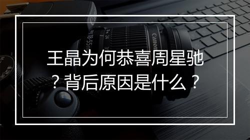 王晶为何恭喜周星驰？背后原因是什么？