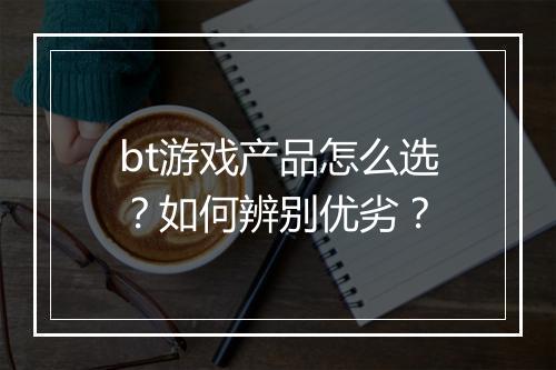 bt游戏产品怎么选？如何辨别优劣？