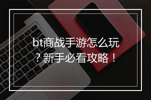 bt商战手游怎么玩?新手必看攻略!