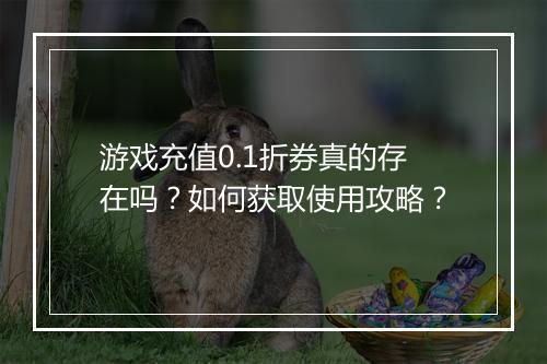 游戏充值0.1折券真的存在吗？如何获取使用攻略？