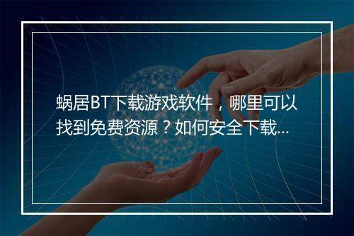 蜗居BT下载游戏软件,哪里可以找到免费资源?如何安全下载?