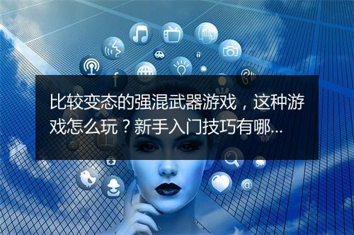 比较变态的强混武器游戏，这种游戏怎么玩？新手入门技巧有哪些？