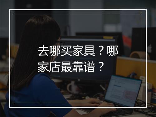 去哪买家具？哪家店最靠谱？
