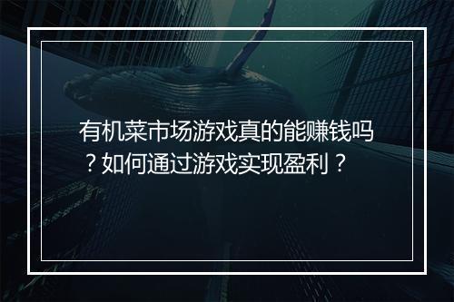 有机菜市场游戏真的能赚钱吗?如何通过游戏实现盈利?