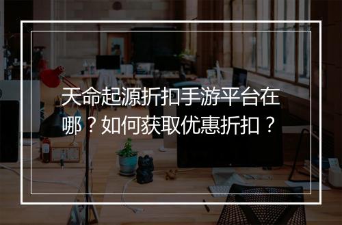 天命起源折扣手游平台在哪?如何获取优惠折扣?