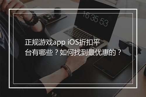 正规游戏app iOS折扣平台有哪些?如何找到最优惠的?