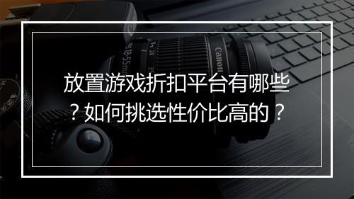 放置游戏折扣平台有哪些?如何挑选性价比高的?