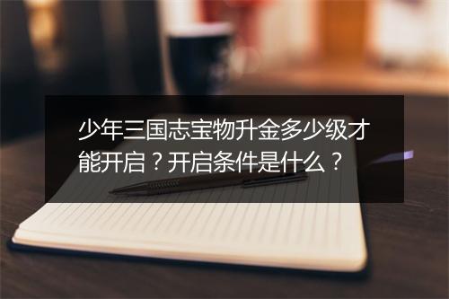 少年三国志宝物升金多少级才能开启？开启条件是什么？