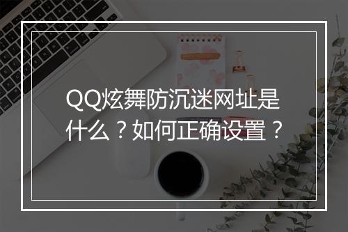 QQ炫舞防沉迷网址是什么？如何正确设置？