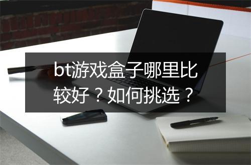 bt游戏盒子哪里比较好?如何挑选?