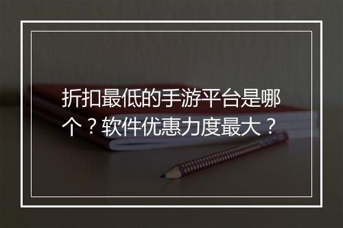 折扣最低的手游平台是哪个?软件优惠力度最大?
