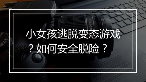小女孩逃脱变态游戏?如何安全脱险?