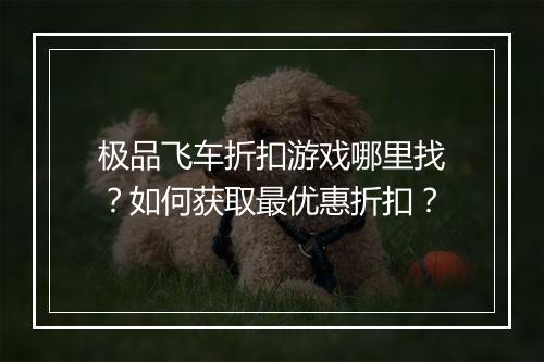 极品飞车折扣游戏哪里找?如何获取最优惠折扣?