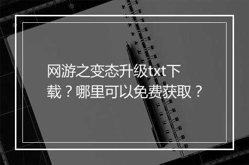 网游之变态升级txt下载?哪里可以免费获取?