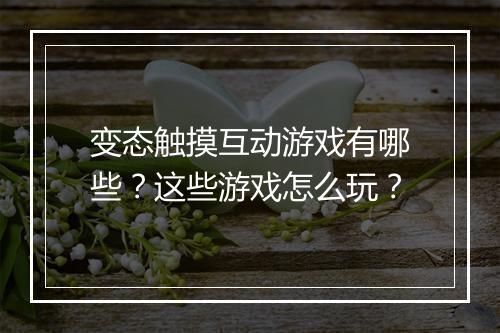 变态触摸互动游戏有哪些?这些游戏怎么玩?