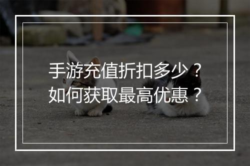 手游充值折扣多少?如何获取最高优惠?
