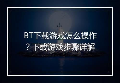 BT下载游戏怎么操作？下载游戏步骤详解