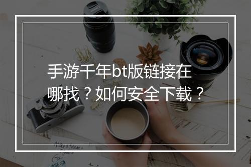 手游千年bt版链接在哪找?如何安全下载?