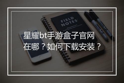 星耀bt手游盒子官网在哪?如何下载安装?