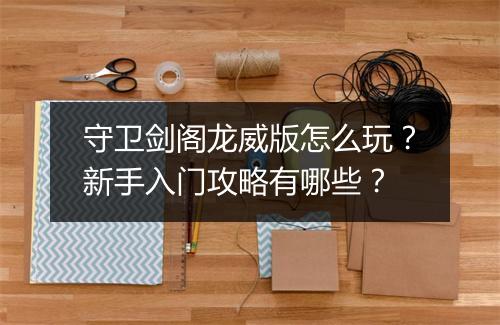 守卫剑阁龙威版怎么玩？新手入门攻略有哪些？