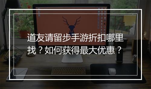 道友请留步手游折扣哪里找?如何获得最大优惠?