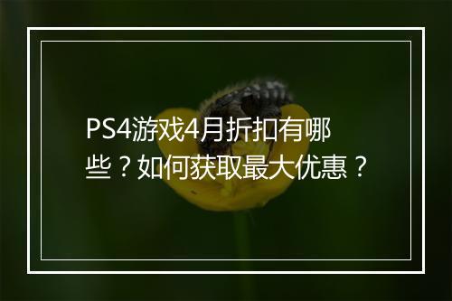 PS4游戏4月折扣有哪些？如何获取最大优惠？