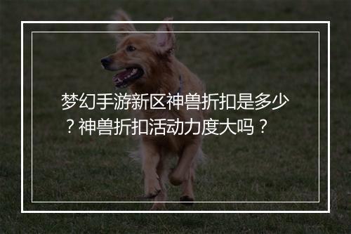 梦幻手游新区神兽折扣是多少?神兽折扣活动力度大吗?