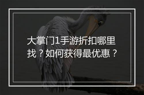 大掌门1手游折扣哪里找?如何获得最优惠?