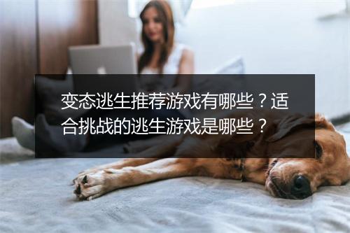 变态逃生推荐游戏有哪些?适合挑战的逃生游戏是哪些?