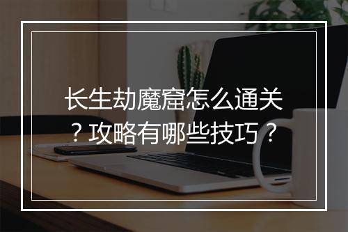 长生劫魔窟怎么通关?攻略有哪些技巧?