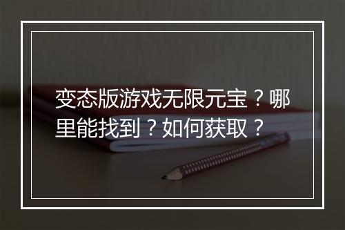 变态版游戏无限元宝？哪里能找到？如何获取？