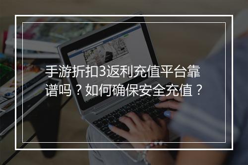 手游折扣3返利充值平台靠谱吗?如何确保安全充值?