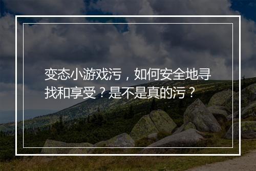 变态小游戏污,如何安全地寻找和享受?是不是真的污?