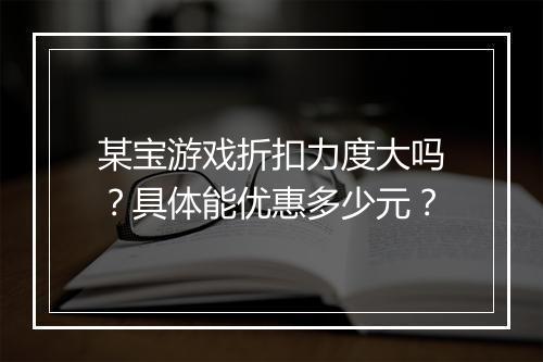 某宝游戏折扣力度大吗?具体能优惠多少元?