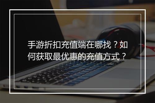 手游折扣充值端在哪找?如何获取最优惠的充值方式?