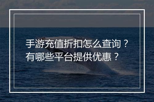 手游充值折扣怎么查询?有哪些平台提供优惠?