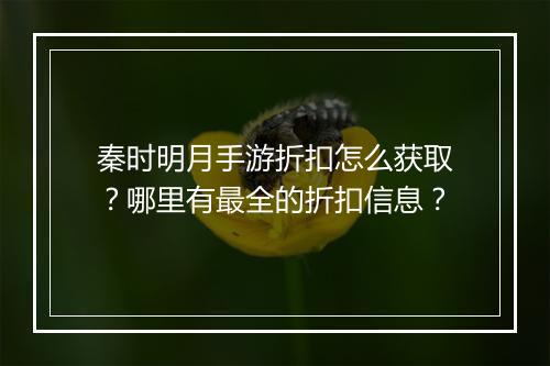秦时明月手游折扣怎么获取？哪里有最全的折扣信息？