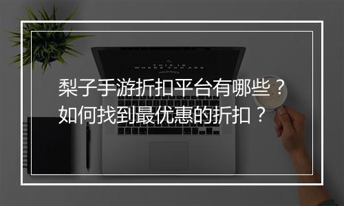 梨子手游折扣平台有哪些?如何找到最优惠的折扣?