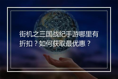 街机之三国战纪手游哪里有折扣?如何获取最优惠?