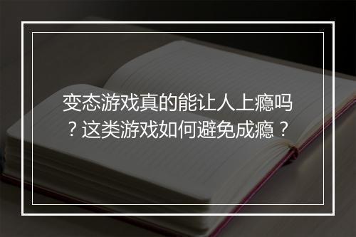 变态游戏真的能让人上瘾吗?这类游戏如何避免成瘾?