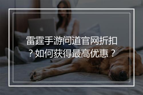 雷霆手游问道官网折扣？如何获得最高优惠？