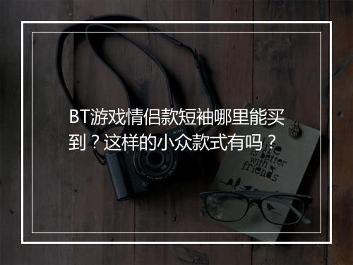 BT游戏情侣款短袖哪里能买到？这样的小众款式有吗？