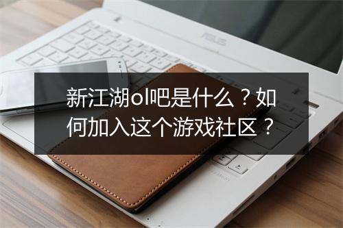 新江湖ol吧是什么？如何加入这个游戏社区？