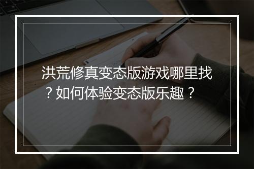 洪荒修真变态版游戏哪里找?如何体验变态版乐趣?