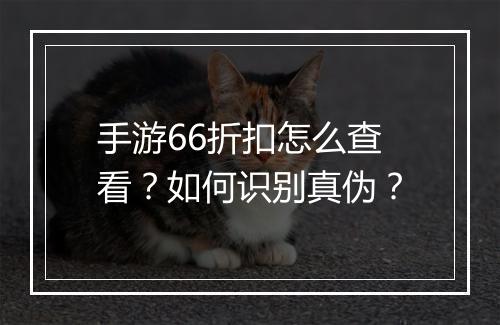 手游66折扣怎么查看？如何识别真伪？