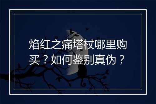 焰红之痛塔杖哪里购买?如何鉴别真伪?